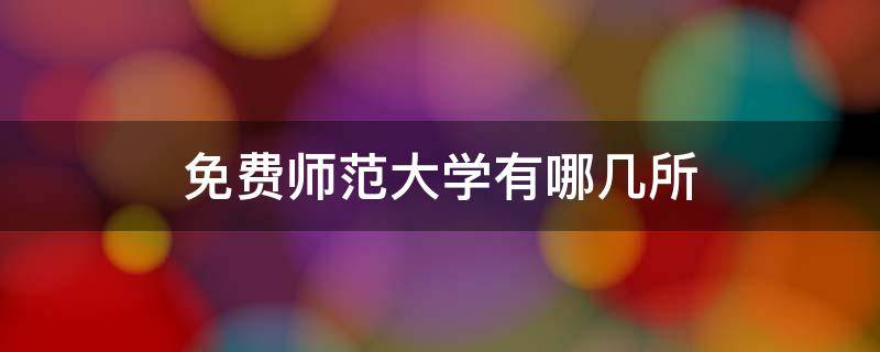 免费师范大学有哪几所（免费师范大学有那几所）