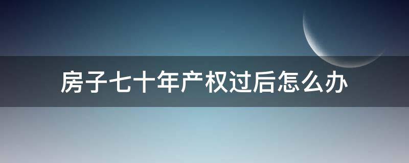 房子七十年产权过后怎么办 房子七十年产权以后怎么办