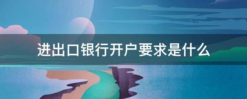 进出口银行开户要求是什么 进出口银行开户需要什么手续?