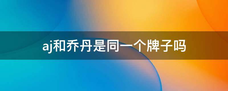 aj和乔丹是同一个牌子吗