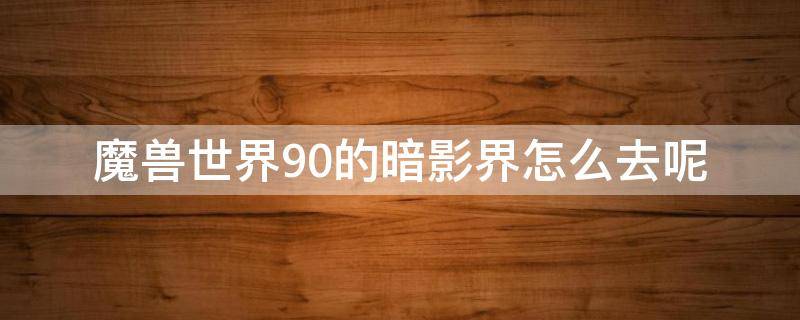魔兽世界9.0的暗影界怎么去呢（魔兽世界9.0如何去暗影界）