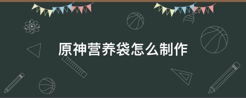 原神营养袋怎么制作（原神营养袋有什么用）