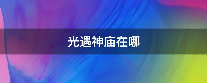 光遇神庙在哪 光遇神庙在哪里