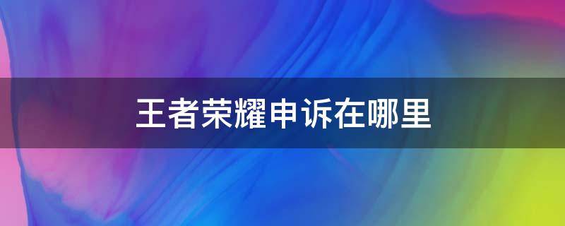 王者荣耀申诉在哪里 王者荣耀申诉在哪里看