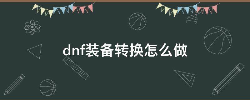 dnf装备转换怎么做 dnf装备转换需要什么材料