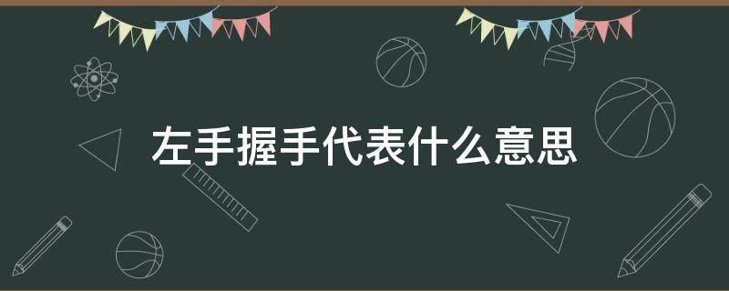 左手握手代表什么意思（左手握手代表什么意思女生）