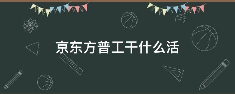 京东方普工干什么活 京东方工人是做什么的