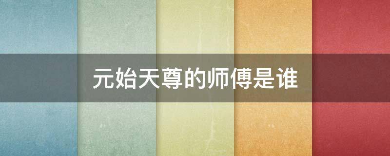 元始天尊的师傅是谁（老子元始天尊的师傅是谁）