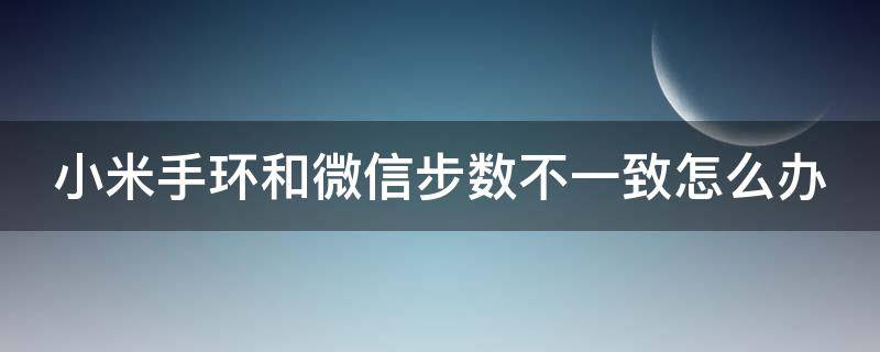 小米手环和微信步数不一致怎么办（小米手环和微信步数不一致怎么办呀）