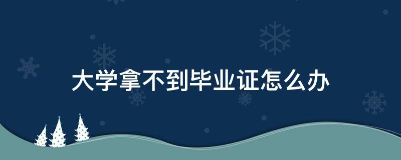 大学拿不到毕业证怎么办（大学拿不了毕业证怎么办）