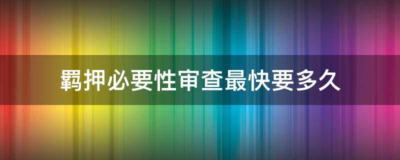 羁押必要性审查最快要多久 羁押必要性审查需要多久
