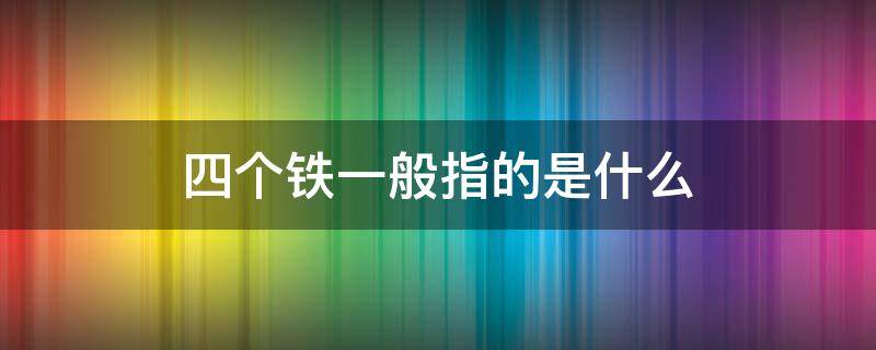 四个铁一般指的是什么（安全生产四个铁一般指的是什么）