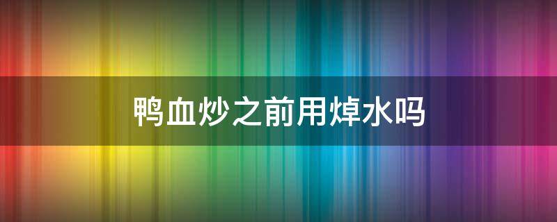 鸭血炒之前用焯水吗 鸭血炒之前用焯水吗