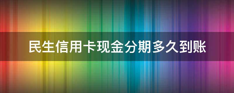 民生信用卡现金分期多久到账（民生信用卡现金分期多久到账户）