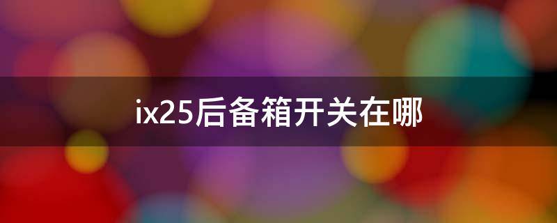 ix25后备箱开关在哪 ix35后备箱开关在哪
