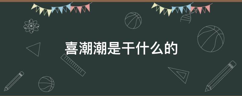 喜潮潮是干什么的 喜潮潮怎么样