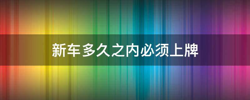 新车多久之内必须上牌 新车多久之内必须上牌疫情怎么办