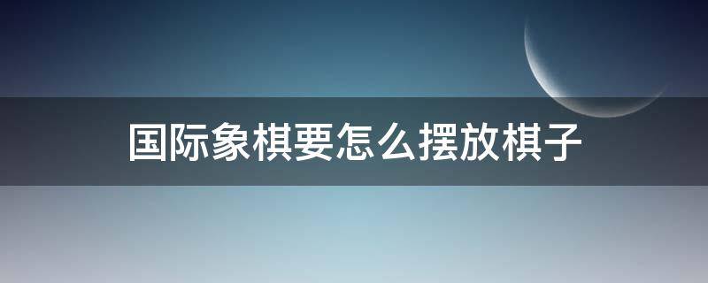 国际象棋要怎么摆放棋子 国际象棋棋子