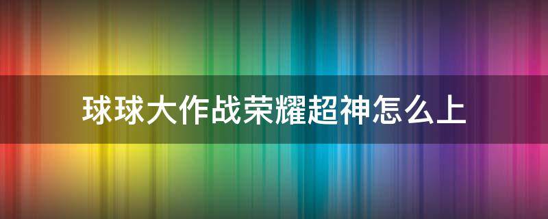 球球大作战荣耀超神怎么上（球球大作战荣耀超神怎么上2021）