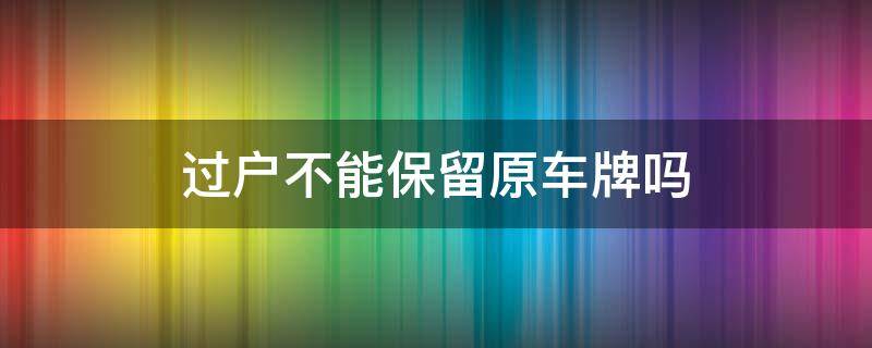 过户不能保留原车牌吗（车牌过户可以保留原车牌嘛）