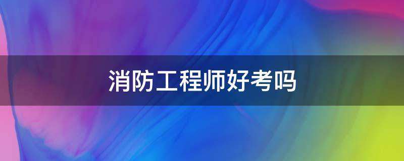 消防工程师好考吗（初级消防工程师好考吗）