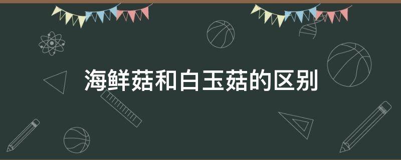 海鲜菇和白玉菇的区别 海鲜菇和白玉菇的区别是什么