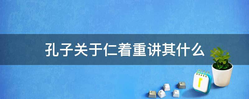 孔子关于仁着重讲其什么（孔子是如何阐释“仁”的）