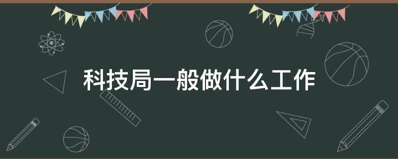 科技局一般做什么工作（科技局一般做什么工作视频）