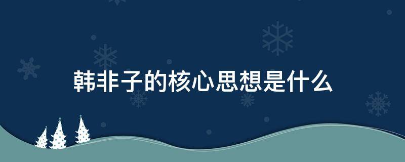 韩非子的核心思想是什么（韩非子的核心主张是）