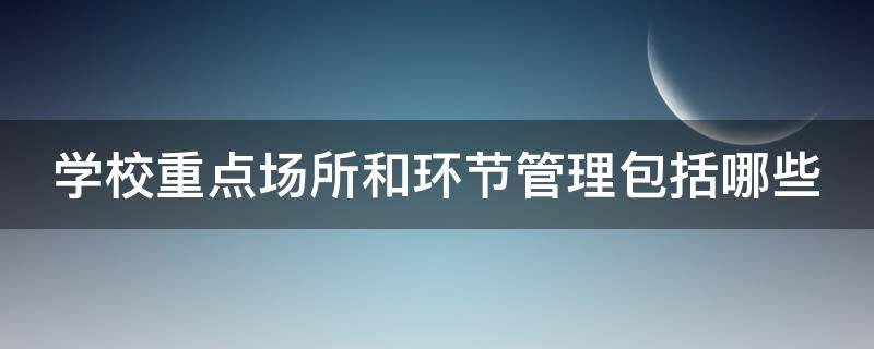 学校重点场所和环节管理包括哪些 学校重点场所和环节管理包括哪些方面