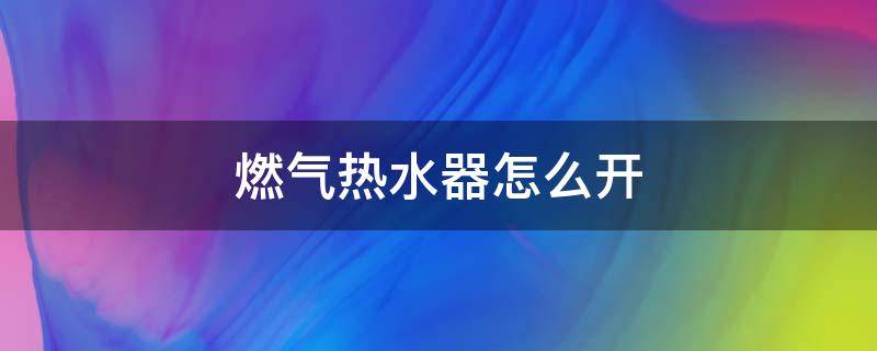 燃气热水器怎么开（家用燃气热水器怎么开）