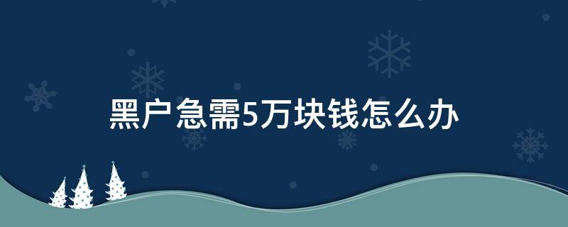 黑户急需5万块钱怎么办 我是黑户急需5万块钱怎么办