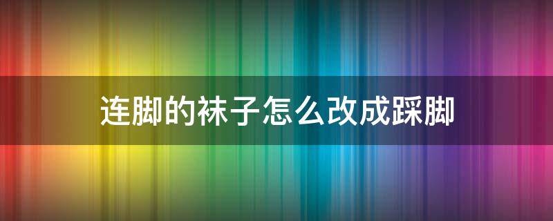 连脚的袜子怎么改成踩脚 连脚的袜子怎么改成踩脚的