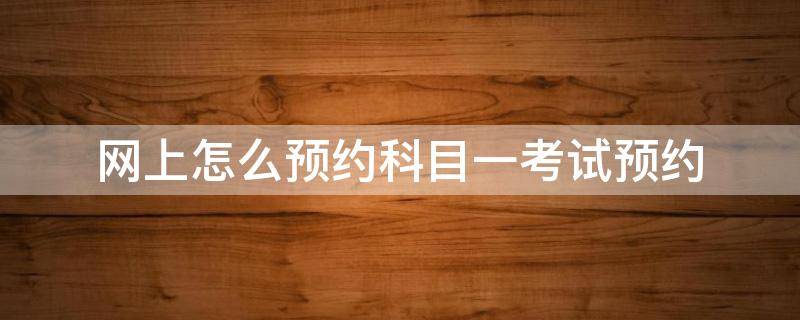 网上怎么预约科目一考试预约 怎样在网上预约科目一考试