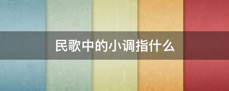 民歌中的小调指什么（民歌小调分为）