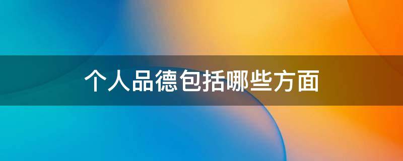 个人品德包括哪些方面 个人品德包括哪些方面的内容