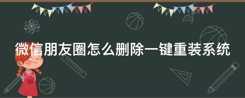 微信朋友圈怎么删除一键重装系统 微信朋友圈怎么删除一键重装系统的文件