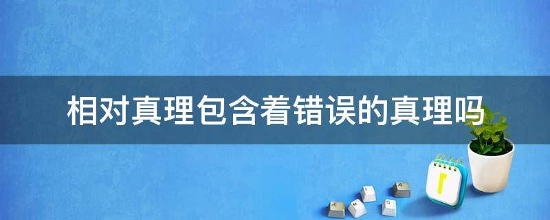 相对真理包含着错误的真理吗 相对真理包含着错误的真理吗为什么