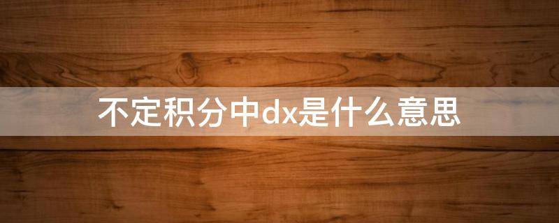 不定积分中dx是什么意思 不定积分里的dx什么意思