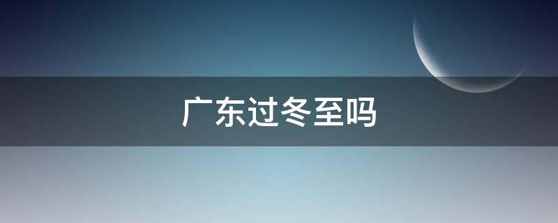 广东过冬至吗 广东有冬至吗