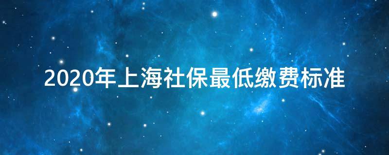 2020年上海社保最低缴费标准 2020年上海社保最低缴费标准是多少