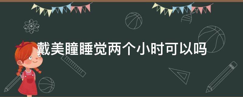 戴美瞳睡觉两个小时可以吗