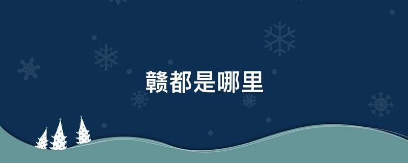 赣都是哪里 赣都是哪个城市的