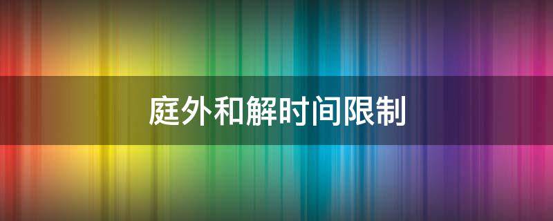 庭外和解时间限制（庭外和解的时间限制）