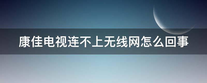 康佳电视连不上无线网怎么回事 康佳电视连不上无线网怎么回事提示密码错误