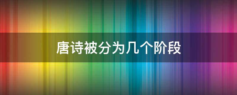 唐诗被分为几个阶段 唐诗被分为几个阶段分别是