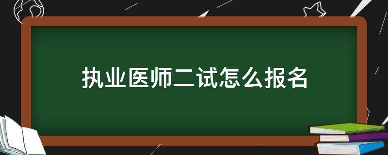 执业医师二试怎么报名（执业医师二试怎么报名算成功）