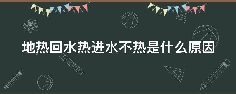 地热回水热进水不热是什么原因（地热回水热进水不热怎么回事）