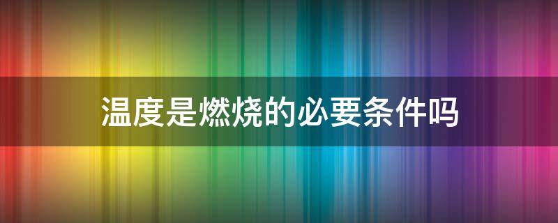 温度是燃烧的必要条件吗（温度是燃烧的必要条件吗对吗）