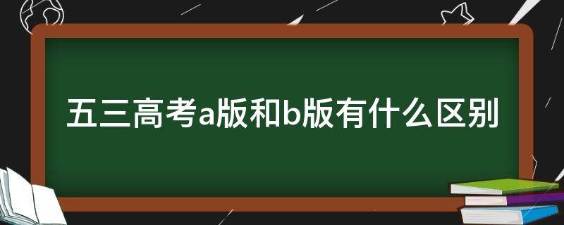 五三高考a版和b版有什么区别（五三高考a版和b版有什么区别知乎）